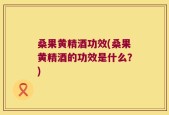 桑果黄精酒功效(桑果黄精酒的功效是什么？)