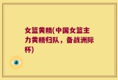 女篮黄精(中国女篮主力黄精归队，备战洲际杯)