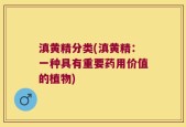滇黄精分类(滇黄精：一种具有重要药用价值的植物)