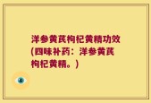 洋参黄芪枸杞黄精功效(四味补药：洋参黄芪枸杞黄精。)