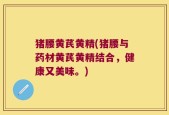 猪腰黄芪黄精(猪腰与药材黄芪黄精结合，健康又美味。)