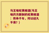 马王堆蛇黄精酒(马王堆药方酿制的蛇黄精酒：传承千年，何以经久不衰？)