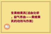 生黄精黄芪(活血化瘀，益气养血——黄精黄芪的功效与作用)