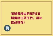 石斛黄精山药玉竹(石斛黄精山药玉竹，滋补佳品推荐)