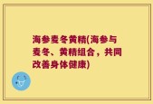 海参麦冬黄精(海参与麦冬、黄精组合，共同改善身体健康)