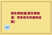 振东黄精酒(振东黄精酒：传承百年的美味佳酿)