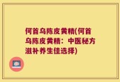 何首乌陈皮黄精(何首乌陈皮黄精：中医秘方滋补养生佳选择)