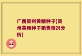 广西贺州黄精种子(贺州黄精种子销售情况分析)