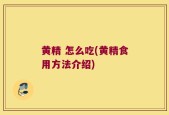 黄精 怎么吃(黄精食用方法介绍)