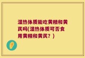 湿热体质能吃黄精和黄芪吗(湿热体质可否食用黄精和黄芪？)