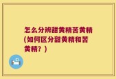 怎么分辨甜黄精苦黄精(如何区分甜黄精和苦黄精？)