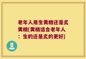 老年人用生黄精还是炙黄精(黄精适合老年人：生的还是炙的更好)