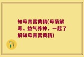 知母青蒿黄精(母菊解毒，益气养神，一起了解知母青蒿黄精)