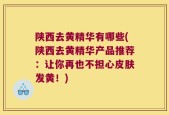 陕西去黄精华有哪些(陕西去黄精华产品推荐：让你再也不担心皮肤发黄！)