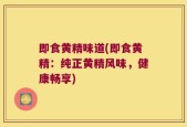 即食黄精味道(即食黄精：纯正黄精风味，健康畅享)