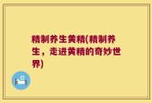 精制养生黄精(精制养生，走进黄精的奇妙世界)