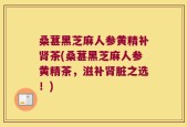 桑葚黑芝麻人参黄精补肾茶(桑葚黑芝麻人参黄精茶，滋补肾脏之选！)