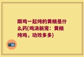 跟鸡一起炖的黄精是什么药(鸡汤新宠：黄精炖鸡，功效多多)