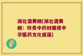 湖北酒黄精(湖北酒黄精：珍贵中药材展现中华医药文化底蕴)
