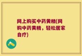 网上购买中药黄精(网购中药黄精，轻松居家自疗)