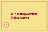 吃了蒸黄精(品尝黄精的美味与营养)