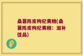 桑葚陈皮枸杞黄精(桑葚陈皮枸杞黄精：滋补佳品)