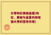 大枣枸杞黄精桑葚(枸杞、黄精与桑葚共同增强大枣的营养作用)