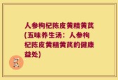 人参枸杞陈皮黄精黄芪(五味养生汤：人参枸杞陈皮黄精黄芪的健康益处)