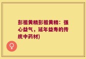 彭祖黄精彭祖黄精：强心益气，延年益寿的传统中药材)