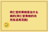 同仁堂的黄精是治什么病的(同仁堂黄精的功效及适用范围)