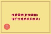 杜肽黄精(杜肽黄精：保护生殖系统的良药)
