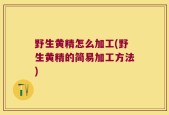 野生黄精怎么加工(野生黄精的简易加工方法)