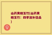 山药黄精玉竹(山药黄精玉竹：四季滋补佳品)