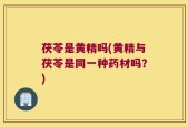 茯苓是黄精吗(黄精与茯苓是同一种药材吗？)