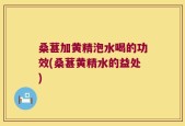 桑葚加黄精泡水喝的功效(桑葚黄精水的益处)