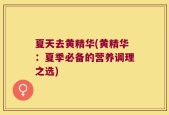 夏天去黄精华(黄精华：夏季必备的营养调理之选)
