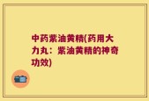 中药紫油黄精(药用大力丸：紫油黄精的神奇功效)