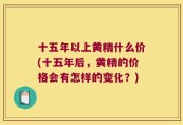 十五年以上黄精什么价(十五年后，黄精的价格会有怎样的变化？)