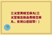 三义堂黄精芝麻丸(三义堂推出新品黄精芝麻丸，亲测口感超赞！)
