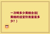 一次喝多少黄精合适(黄精的适宜饮用量是多少？)