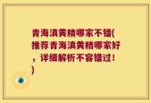 青海滇黄精哪家不错(推荐青海滇黄精哪家好，详细解析不容错过！)