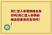 同仁堂人参黄精蛹虫有效吗(同仁堂人参黄精蛹虫胶囊真的有效吗？)