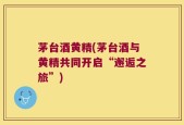 茅台酒黄精(茅台酒与黄精共同开启“邂逅之旅”)