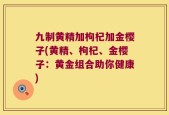 九制黄精加枸杞加金樱子(黄精、枸杞、金樱子：黄金组合助你健康)