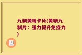 九制黄精卡片(黄精九制片：强力提升免疫力)