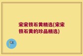 宋宋铁石黄精选(宋宋铁石黄的珍品精选)