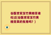 谷医世家玉竹黄精膏谁吃过(谷医世家玉竹黄精膏真的有用吗？)