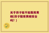 关于孩子能不能服用黄精(孩子服用黄精安全吗？)