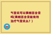 气管炎可以黄精百合膏吗(黄精百合膏能有效治疗气管炎么？)