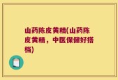 山药陈皮黄精(山药陈皮黄精，中医保健好搭档)